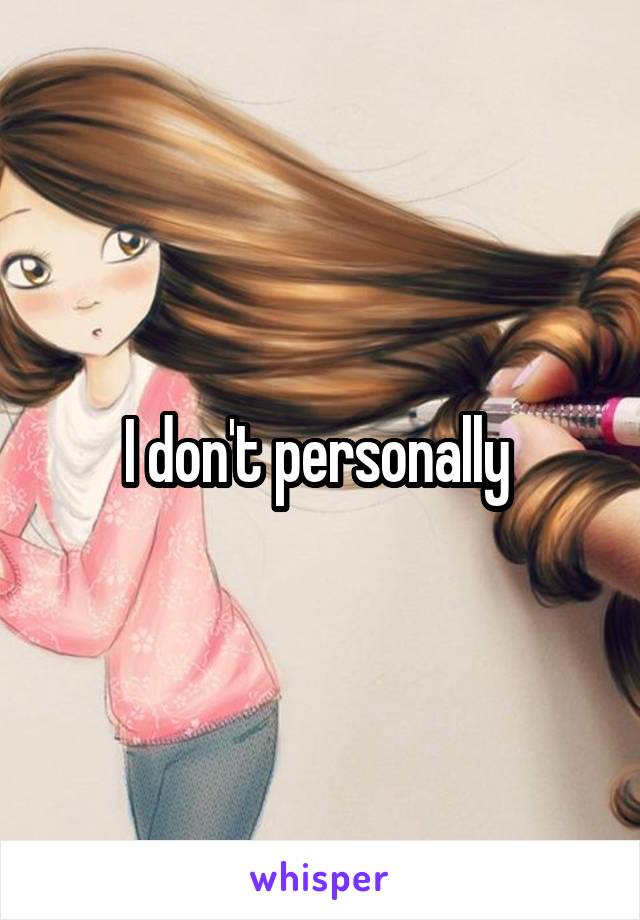 I don't personally 