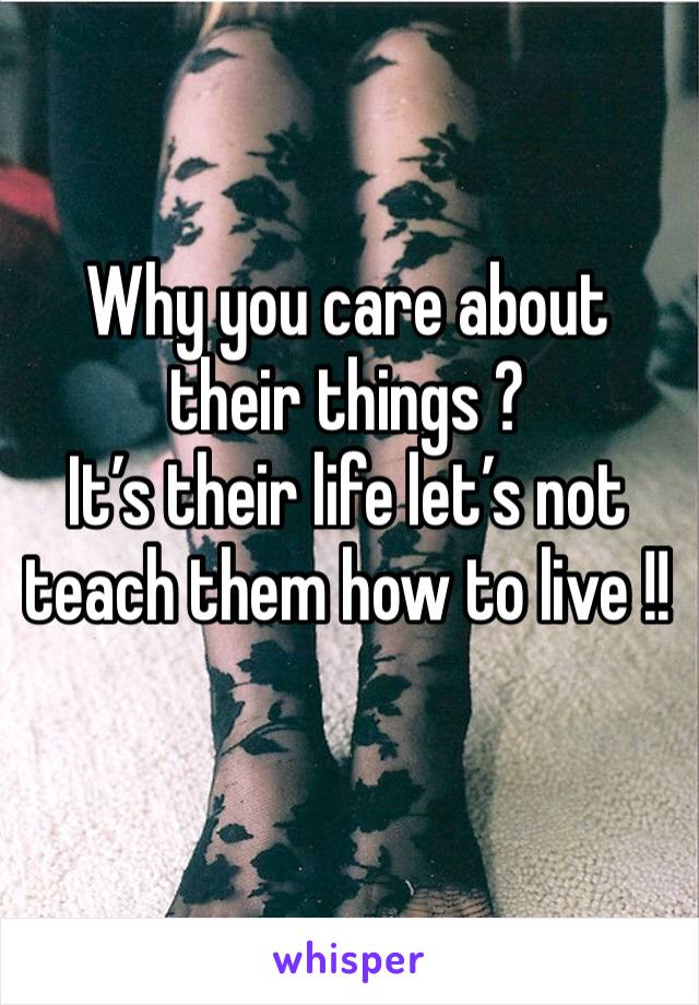 Why you care about their things ? 
It’s their life let’s not teach them how to live !!
