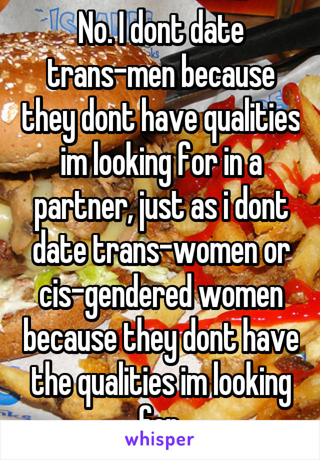 No. I dont date trans-men because they dont have qualities im looking for in a partner, just as i dont date trans-women or cis-gendered women because they dont have the qualities im looking for.