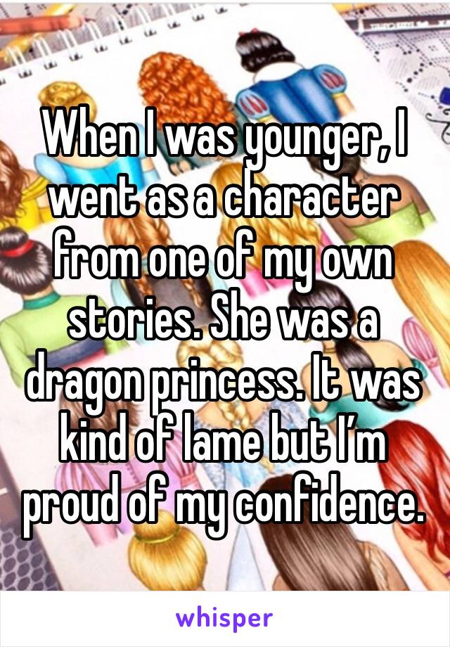 When I was younger, I went as a character from one of my own stories. She was a dragon princess. It was kind of lame but I’m proud of my confidence.