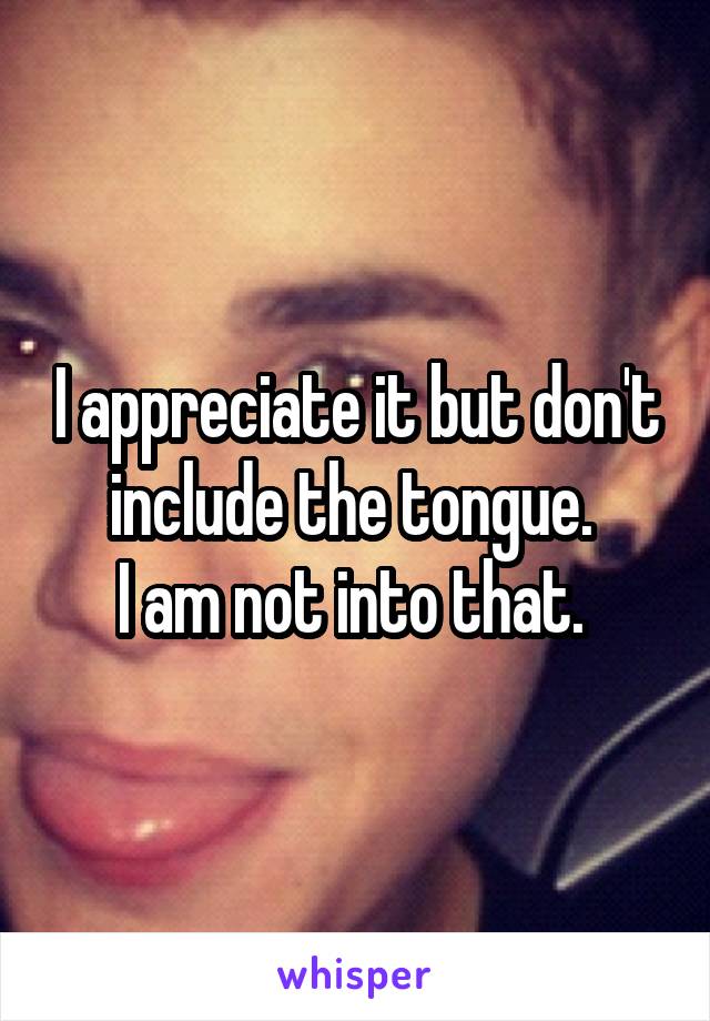 I appreciate it but don't include the tongue. 
I am not into that. 
