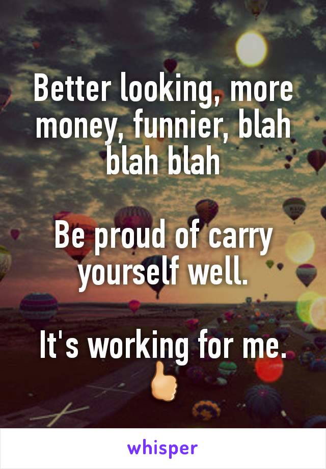 Better looking, more money, funnier, blah blah blah

Be proud of carry yourself well.

It's working for me. 🖒