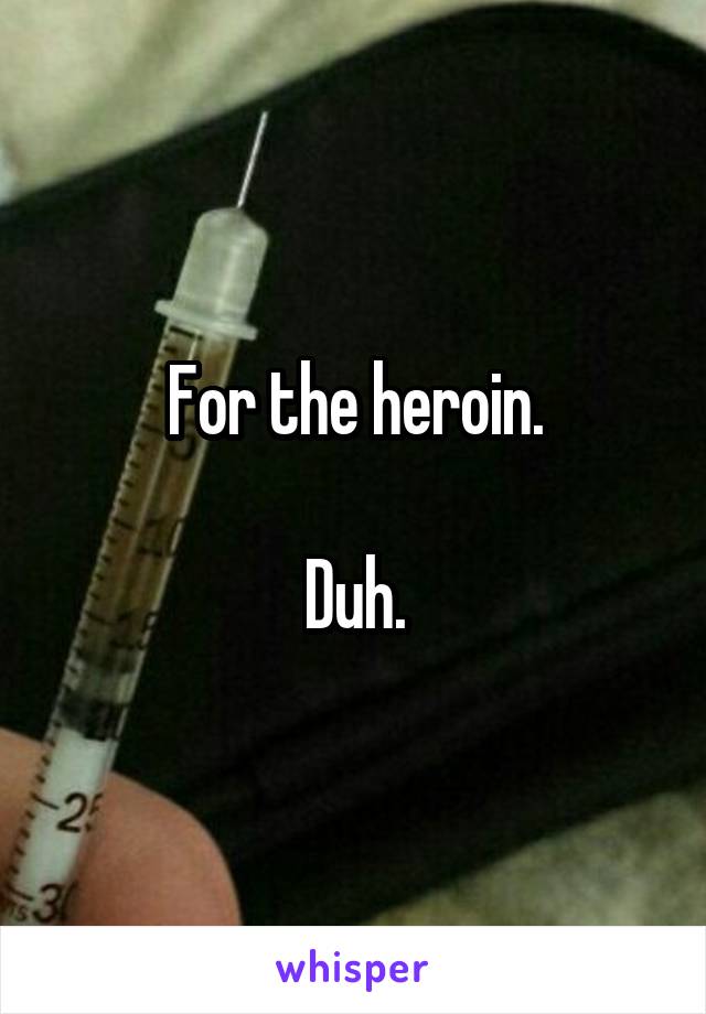 For the heroin.

Duh.