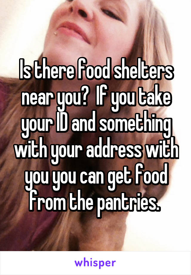 Is there food shelters near you?  If you take your ID and something with your address with you you can get food from the pantries. 