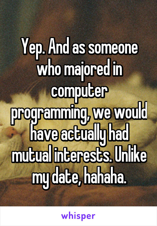 Yep. And as someone who majored in computer programming, we would have actually had mutual interests. Unlike my date, hahaha.