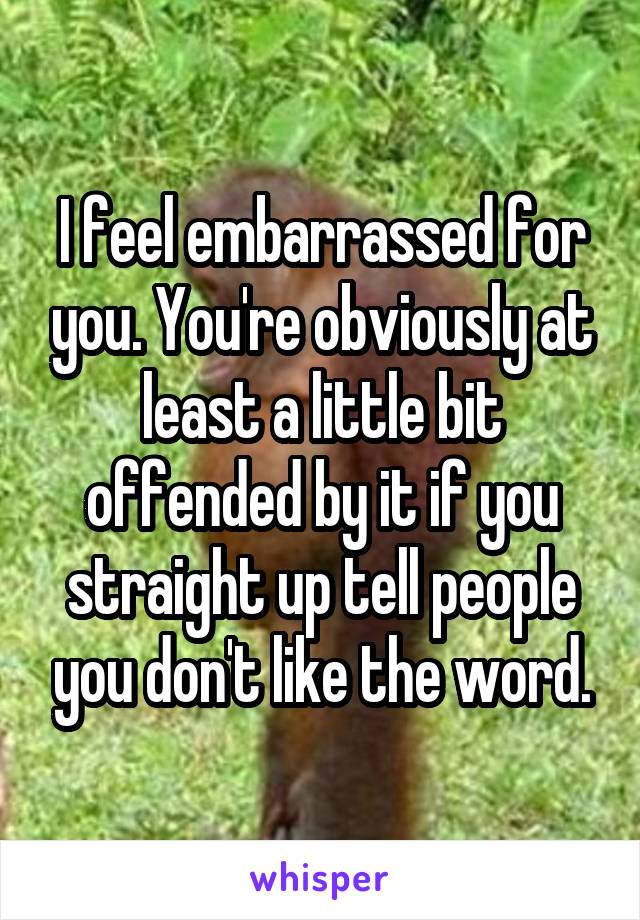 I feel embarrassed for you. You're obviously at least a little bit offended by it if you straight up tell people you don't like the word.