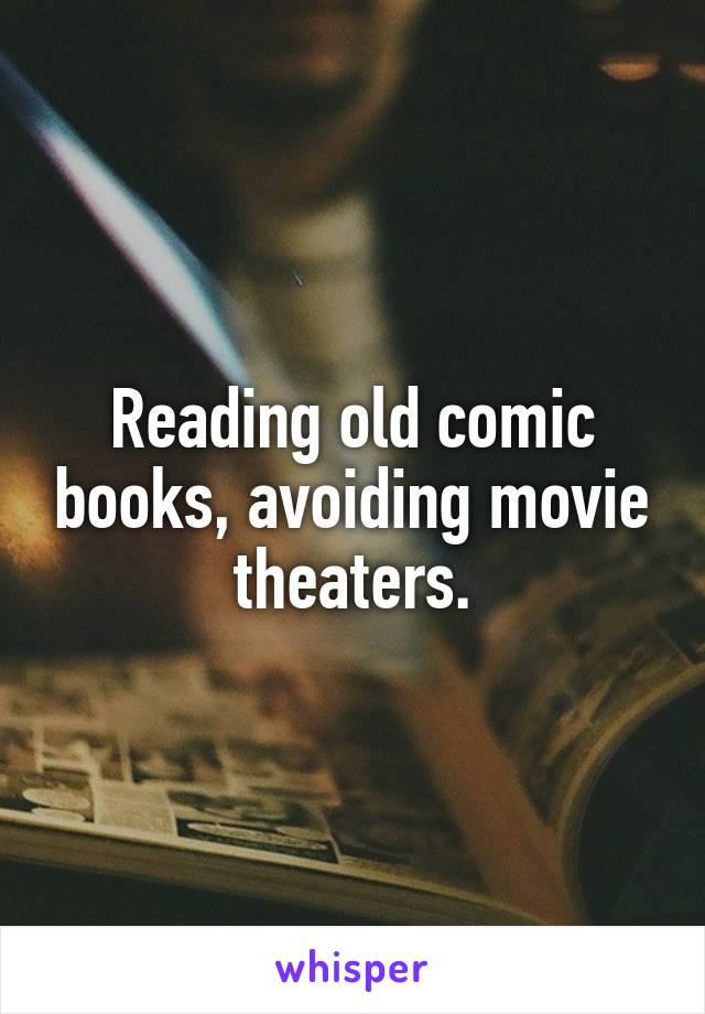 Reading old comic books, avoiding movie theaters.