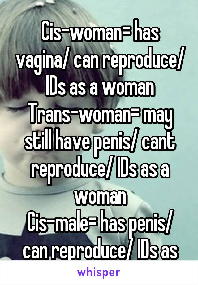 Cis-woman= has vagina/ can reproduce/ IDs as a woman
Trans-woman= may still have penis/ cant reproduce/ IDs as a woman
Cis-male= has penis/ can reproduce/ IDs as