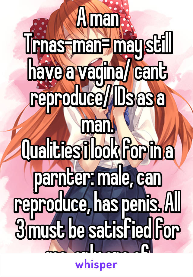 A man
Trnas-man= may still have a vagina/ cant reproduce/ IDs as a man.
Qualities i look for in a parnter: male, can reproduce, has penis. All 3 must be satisfied for me, only one of