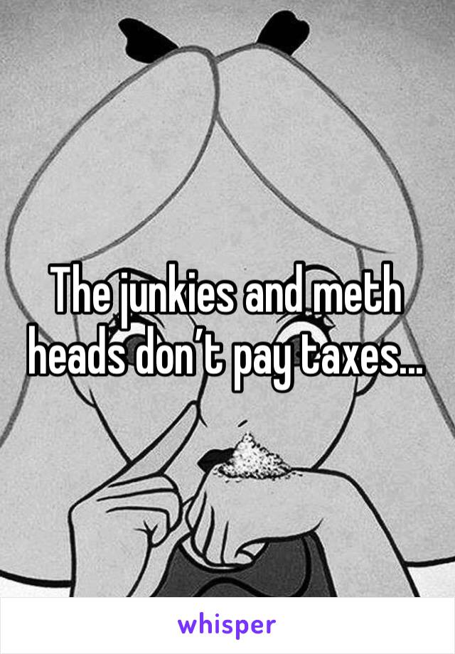 The junkies and meth heads don’t pay taxes...