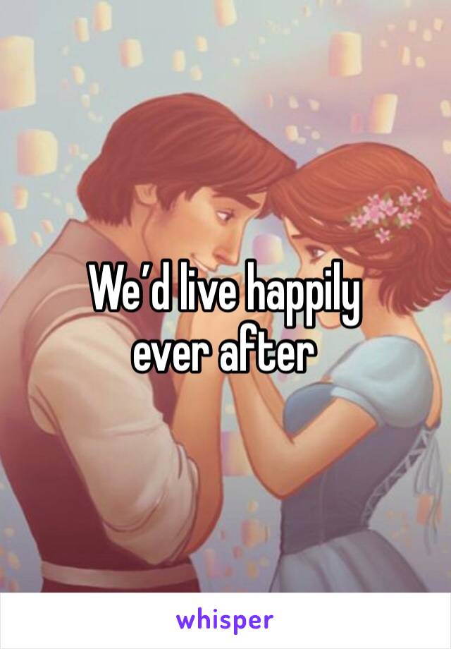 We’d live happily ever after