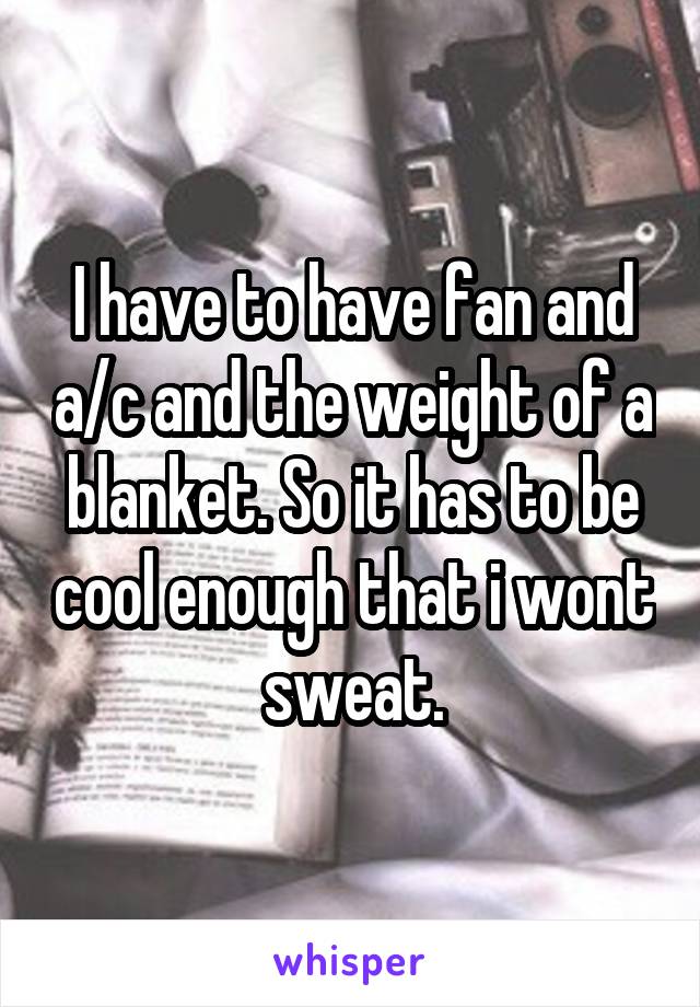 I have to have fan and a/c and the weight of a blanket. So it has to be cool enough that i wont sweat.