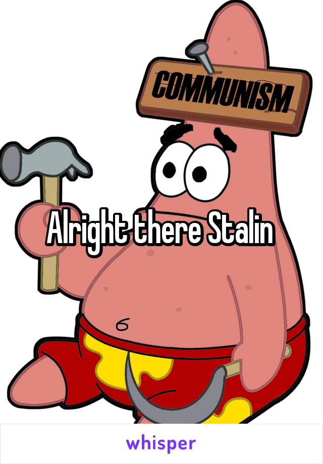 Alright there Stalin 