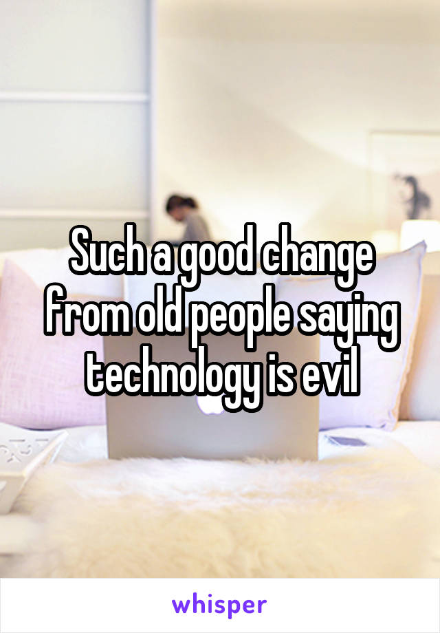 Such a good change from old people saying technology is evil