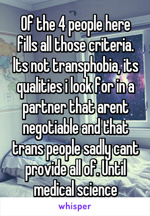 Of the 4 people here fills all those criteria. Its not transphobia, its qualities i look for in a partner that arent negotiable and that trans people sadly cant provide all of. Until medical science