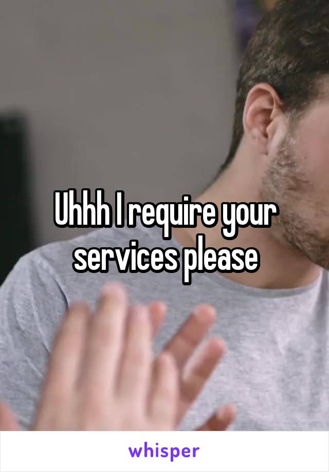 Uhhh I require your services please