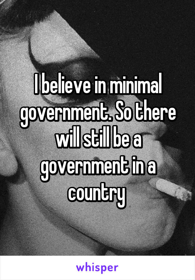 I believe in minimal government. So there will still be a government in a country 