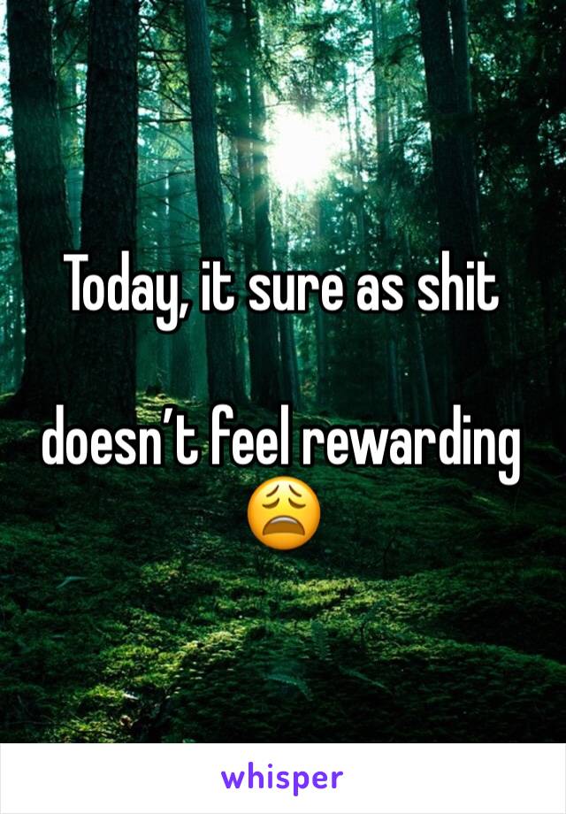 Today, it sure as shit 

doesn’t feel rewarding 😩
