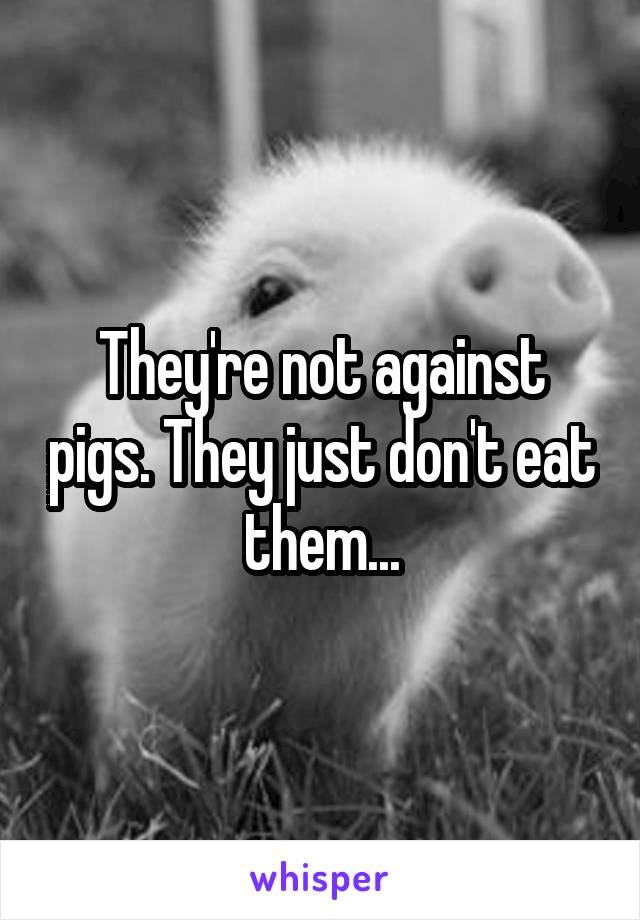 They're not against pigs. They just don't eat them...