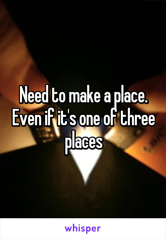 Need to make a place. Even if it's one of three places