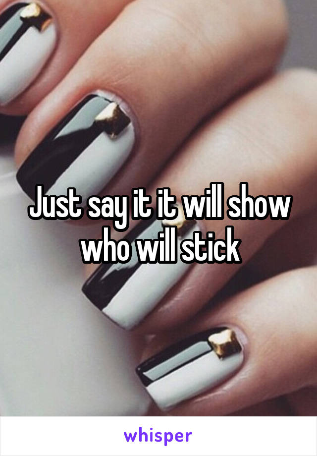 Just say it it will show who will stick