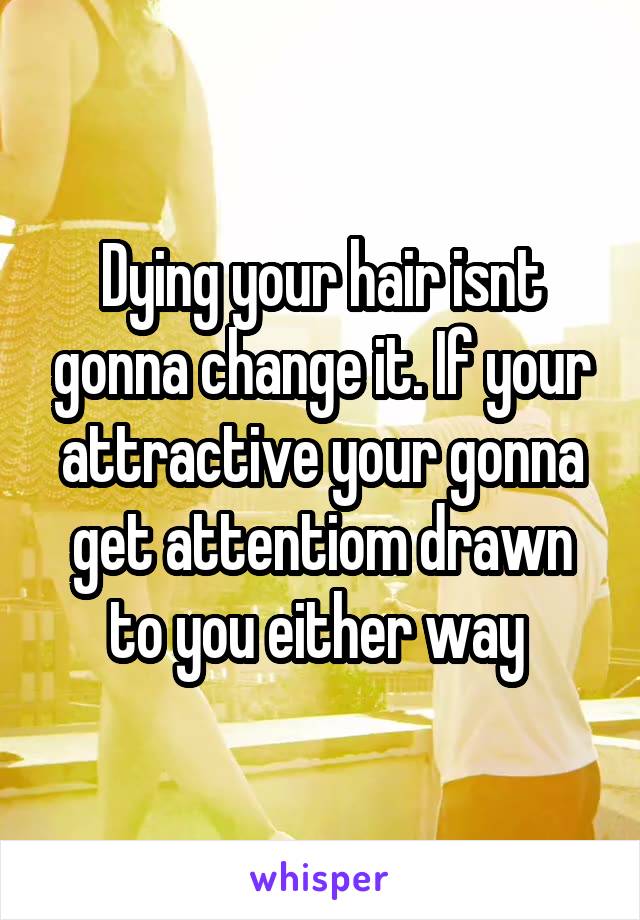 Dying your hair isnt gonna change it. If your attractive your gonna get attentiom drawn to you either way 