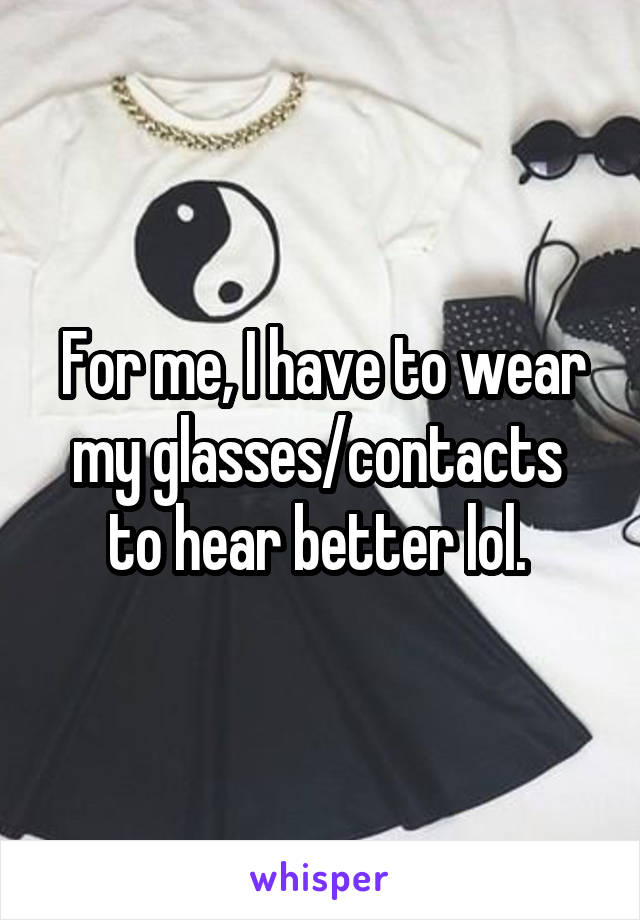 For me, I have to wear my glasses/contacts  to hear better lol. 