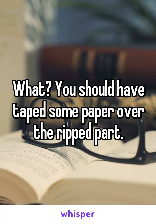 What? You should have taped some paper over the ripped part.