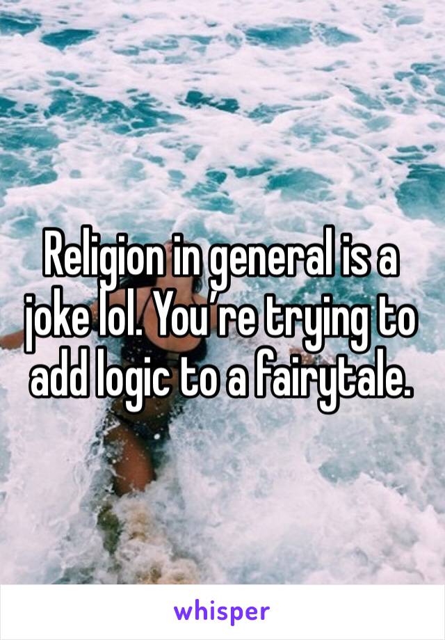 Religion in general is a joke lol. You’re trying to add logic to a fairytale. 