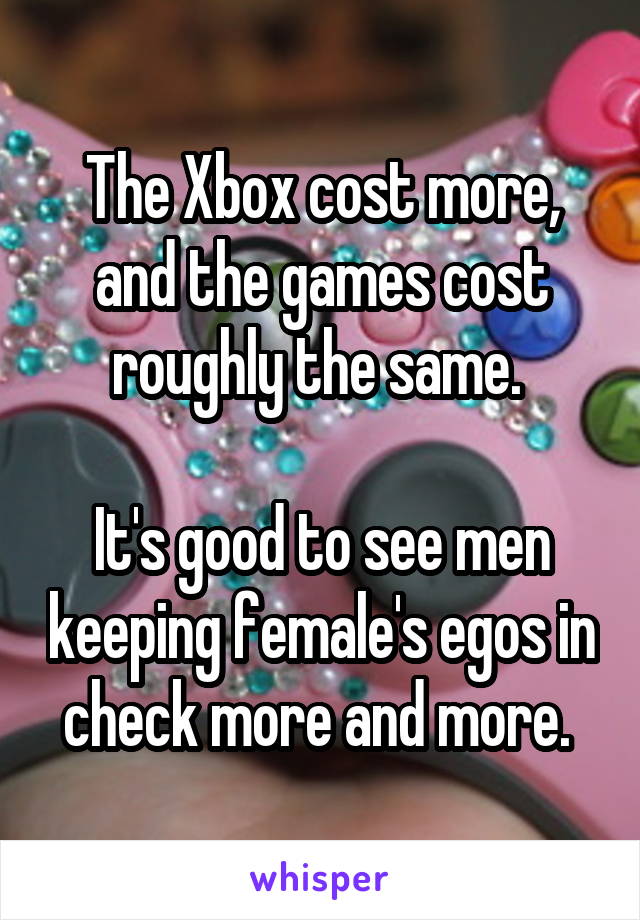 The Xbox cost more, and the games cost roughly the same. 

It's good to see men keeping female's egos in check more and more. 