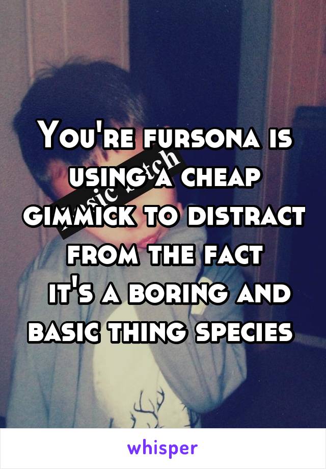 You're fursona is using a cheap gimmick to distract from the fact
 it's a boring and basic thing species 