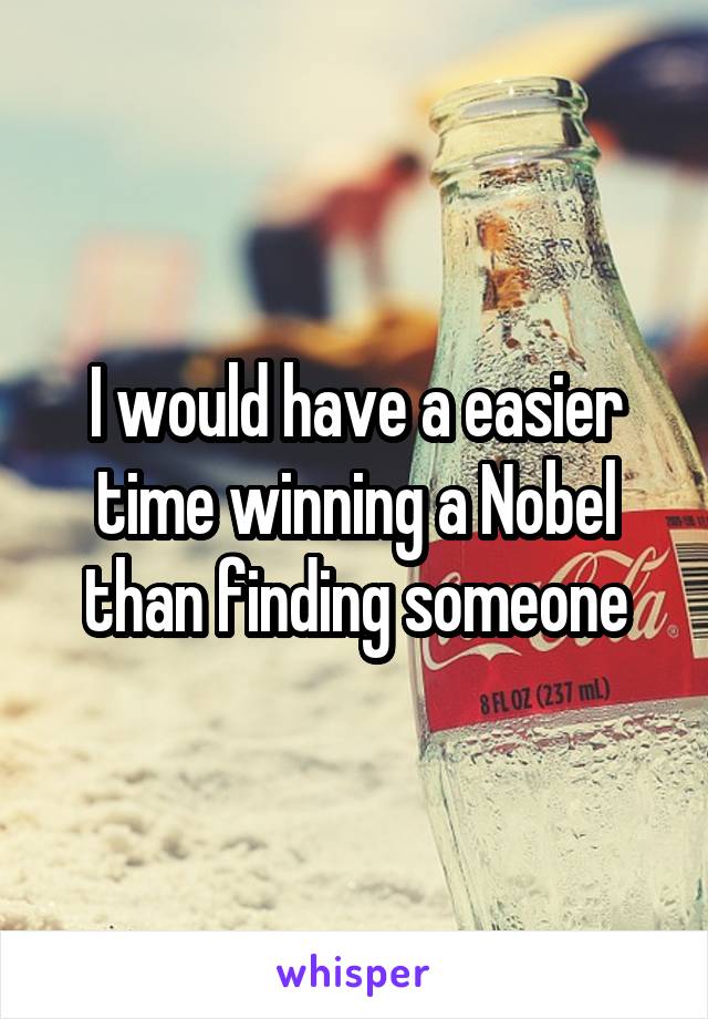 I would have a easier time winning a Nobel than finding someone