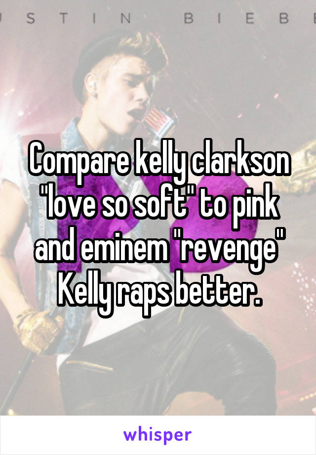 Compare kelly clarkson "love so soft" to pink and eminem "revenge"
Kelly raps better.