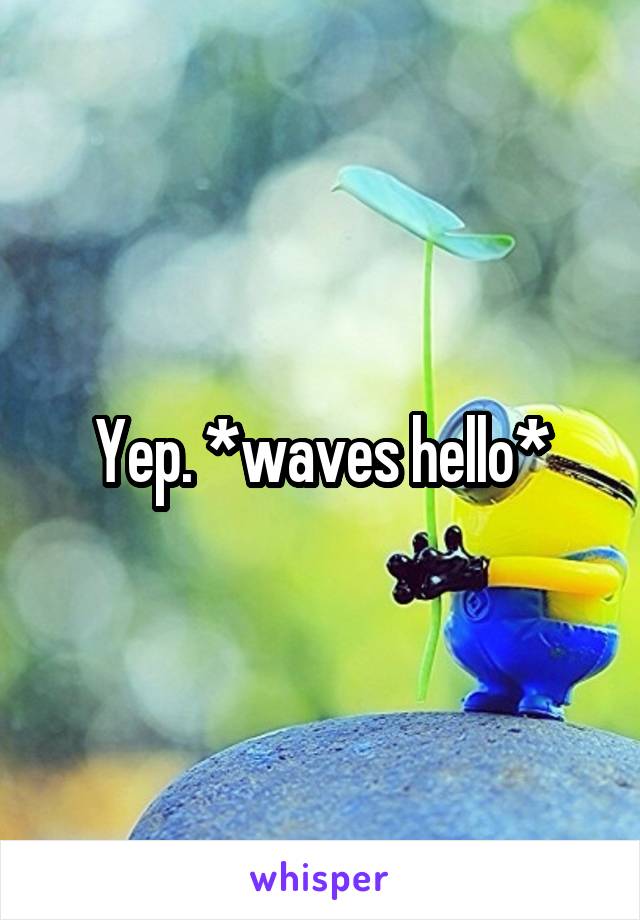 Yep. *waves hello*