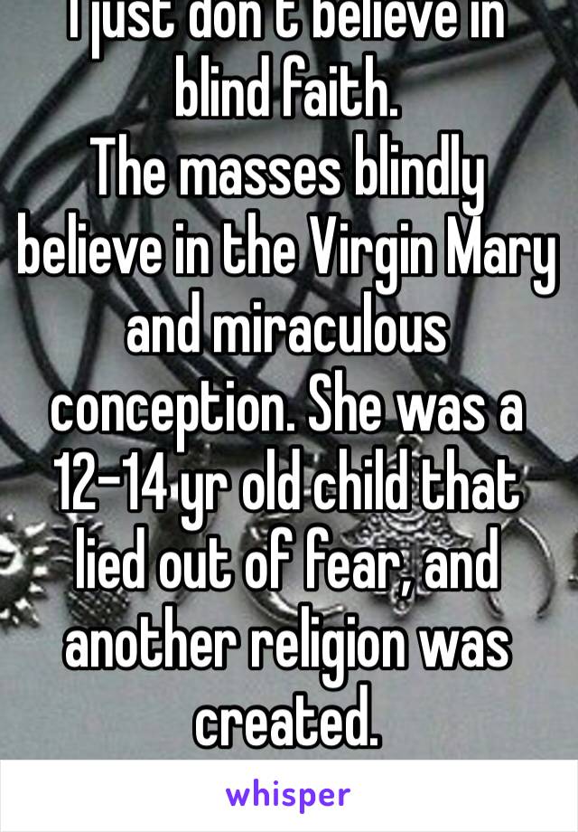 I just don’t believe in blind faith. 
The masses blindly believe in the Virgin Mary and miraculous conception. She was a 12-14 yr old child that lied out of fear, and another religion was created.
