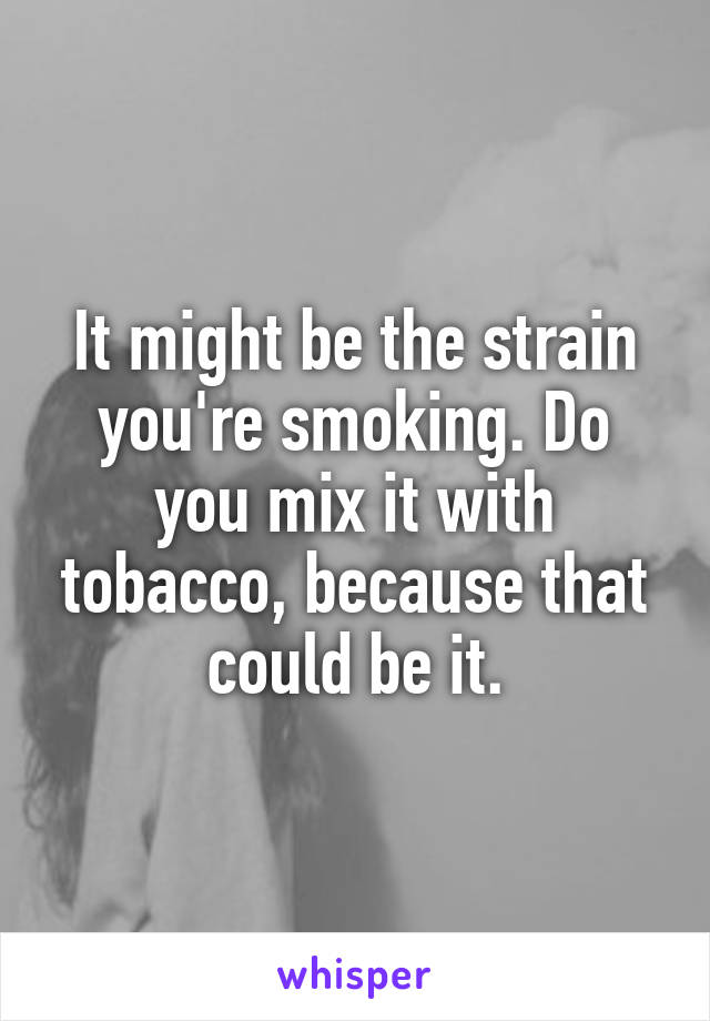 It might be the strain you're smoking. Do you mix it with tobacco, because that could be it.