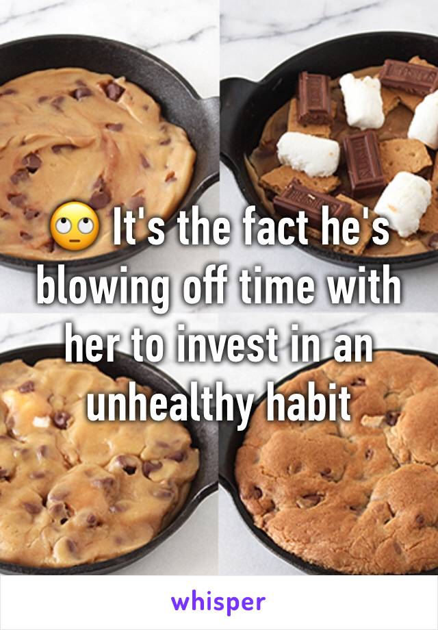 🙄 It's the fact he's blowing off time with her to invest in an unhealthy habit 