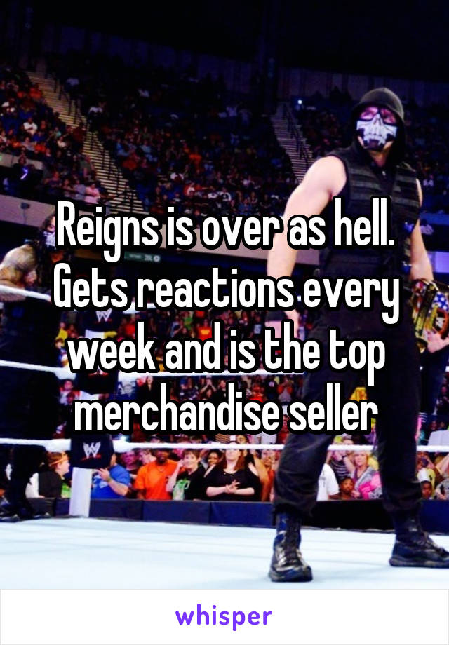 Reigns is over as hell. Gets reactions every week and is the top merchandise seller