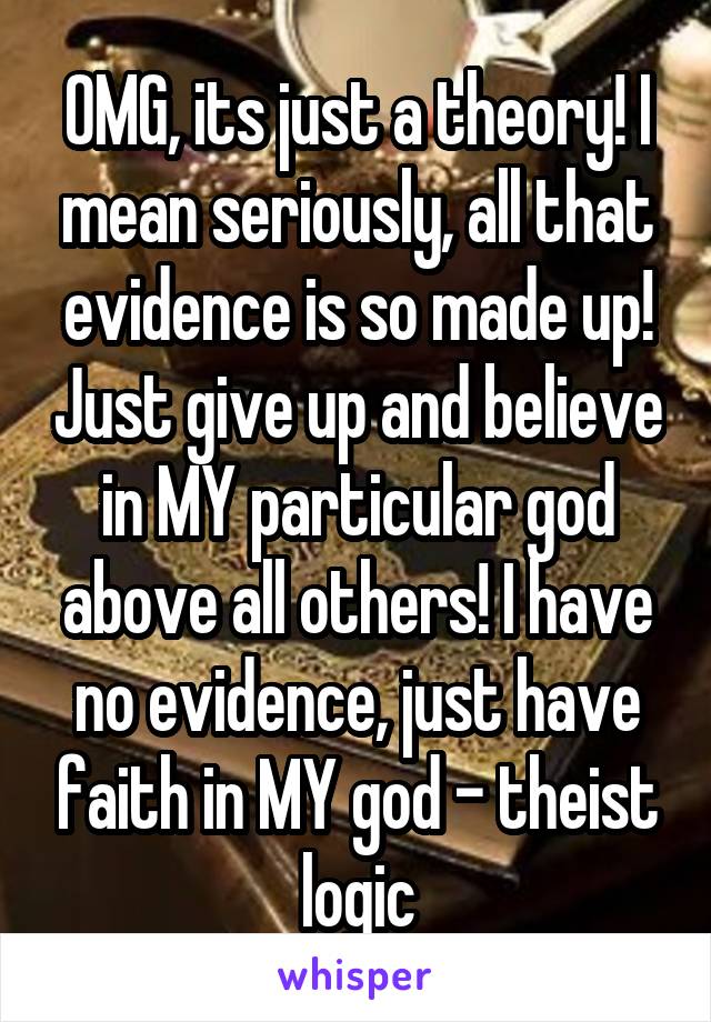 OMG, its just a theory! I mean seriously, all that evidence is so made up! Just give up and believe in MY particular god above all others! I have no evidence, just have faith in MY god - theist logic