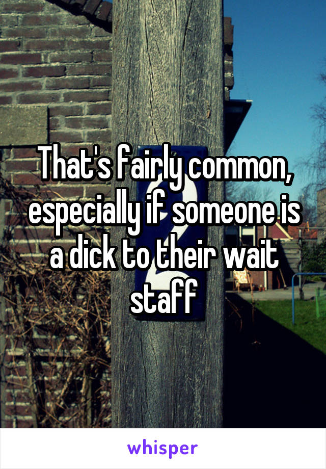 That's fairly common, especially if someone is a dick to their wait staff