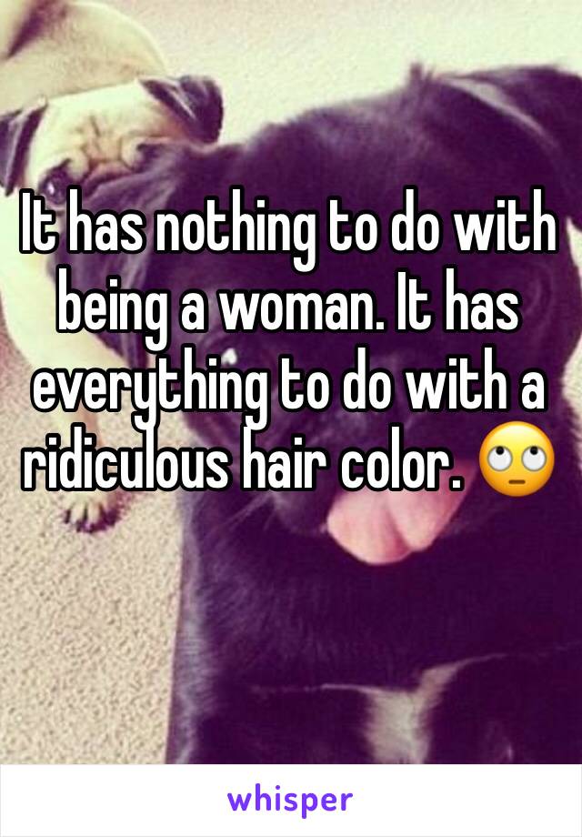 It has nothing to do with being a woman. It has everything to do with a ridiculous hair color. 🙄