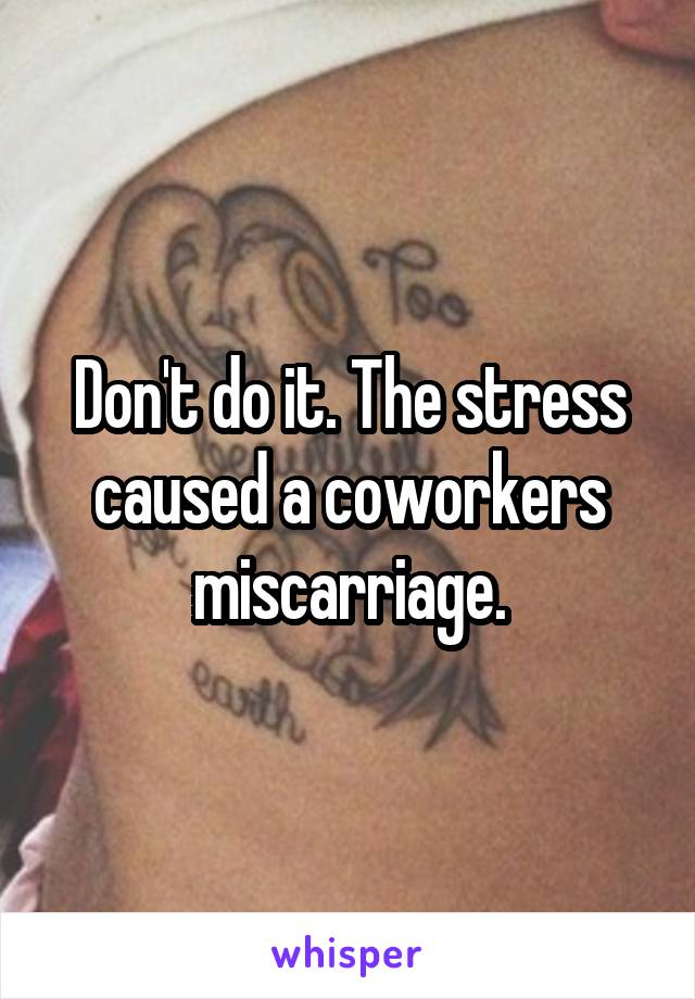 Don't do it. The stress caused a coworkers miscarriage.