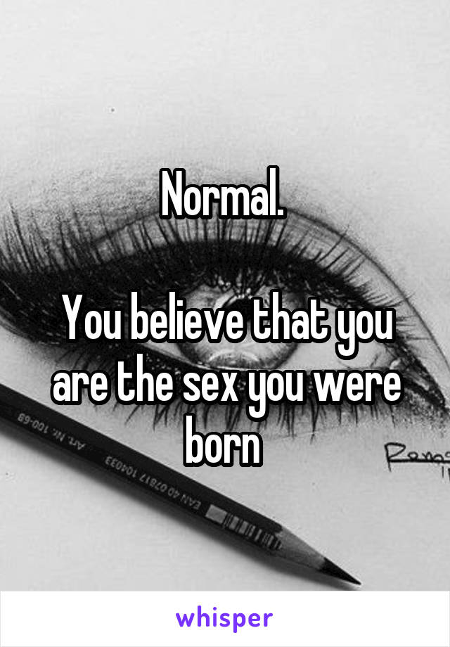 Normal. 

You believe that you are the sex you were born 
