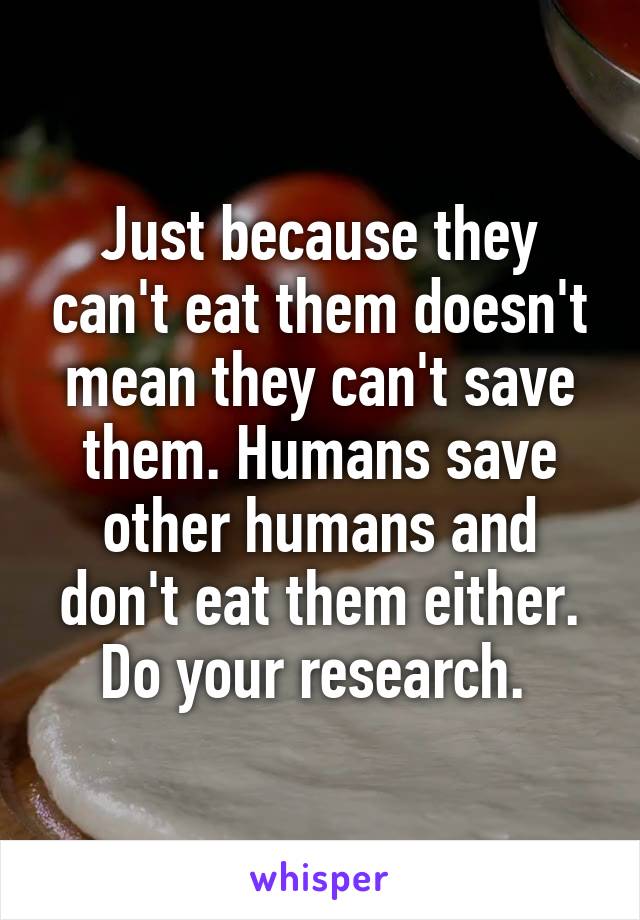 Just because they can't eat them doesn't mean they can't save them. Humans save other humans and don't eat them either. Do your research. 