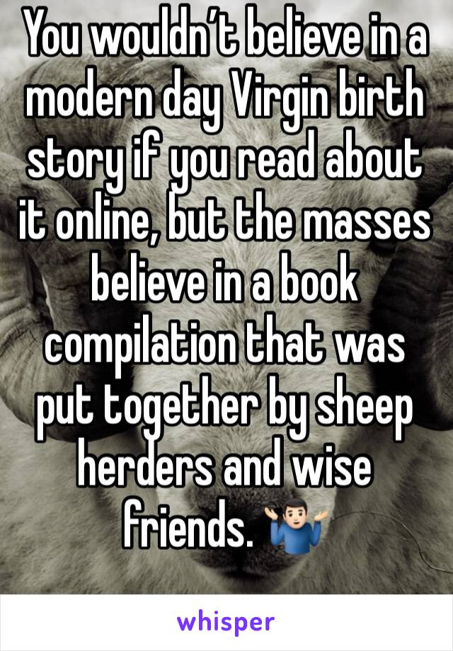 You wouldn’t believe in a modern day Virgin birth story if you read about it online, but the masses believe in a book compilation that was put together by sheep herders and wise friends. 🤷🏻‍♂️