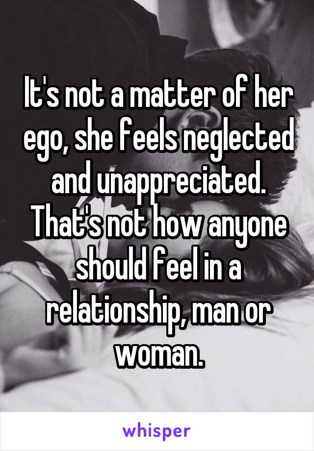 It's not a matter of her ego, she feels neglected and unappreciated. That's not how anyone should feel in a relationship, man or woman.