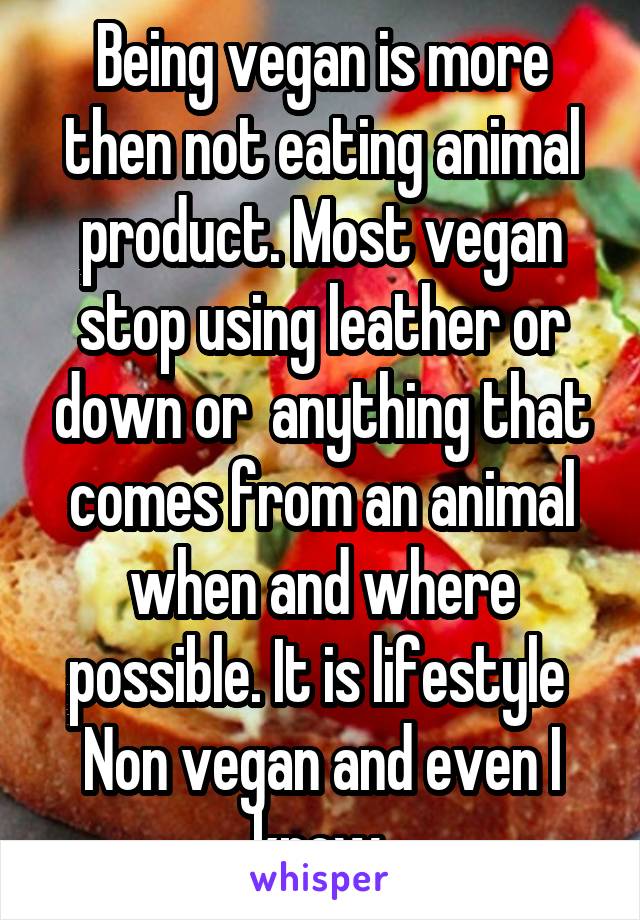 Being vegan is more then not eating animal product. Most vegan stop using leather or down or  anything that comes from an animal when and where possible. It is lifestyle 
Non vegan and even I know 