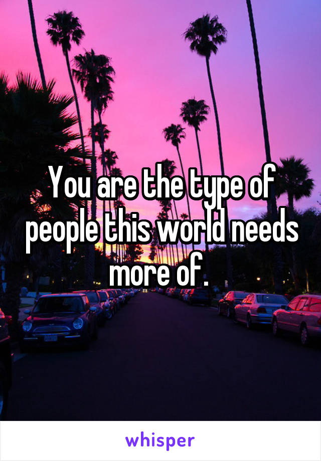 You are the type of people this world needs more of. 