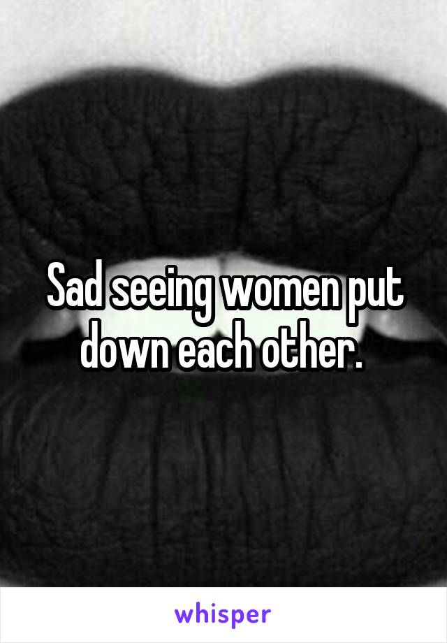 Sad seeing women put down each other. 