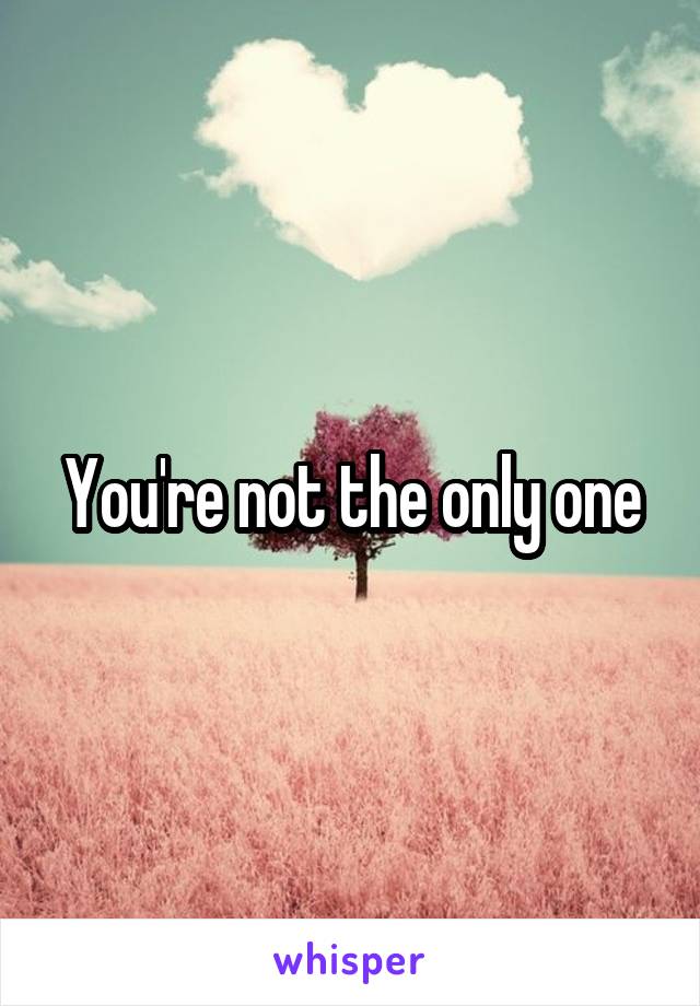 You're not the only one